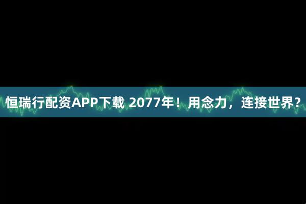 恒瑞行配资APP下载 2077年！用念力，连接世界？